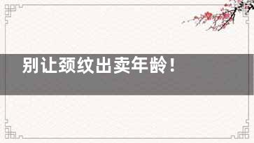 别让颈纹出卖年龄！ 三招帮你抚平颈部皱纹(颈纹***容易出卖年龄)